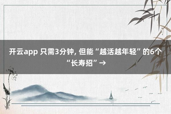 开云app 只需3分钟， 但能“越活越年轻”的6个“长寿招”→
