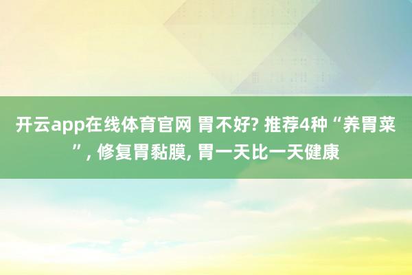 开云app在线体育官网 胃不好? 推荐4种“养胃菜”， 修复胃黏膜， 胃一天比一天健康
