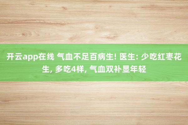 开云app在线 气血不足百病生! 医生: 少吃红枣花生， 多吃4样， 气血双补显年轻