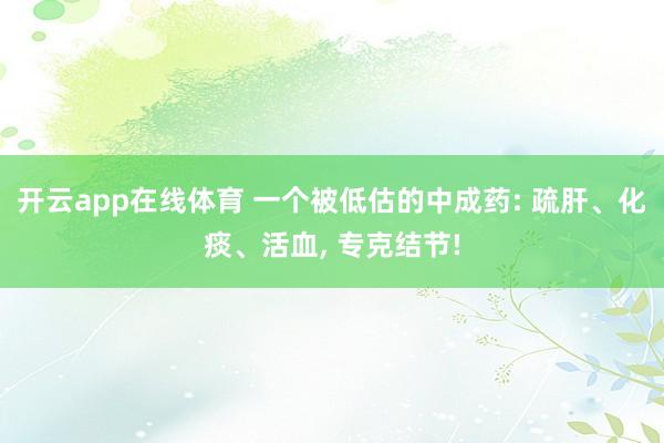 开云app在线体育 一个被低估的中成药: 疏肝、化痰、活血， 专克结节!
