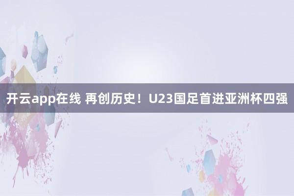 开云app在线 再创历史！U23国足首进亚洲杯四强