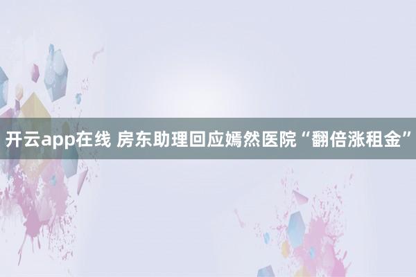 开云app在线 房东助理回应嫣然医院“翻倍涨租金”