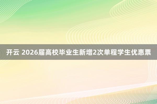 开云 2026届高校毕业生新增2次单程学生优惠票