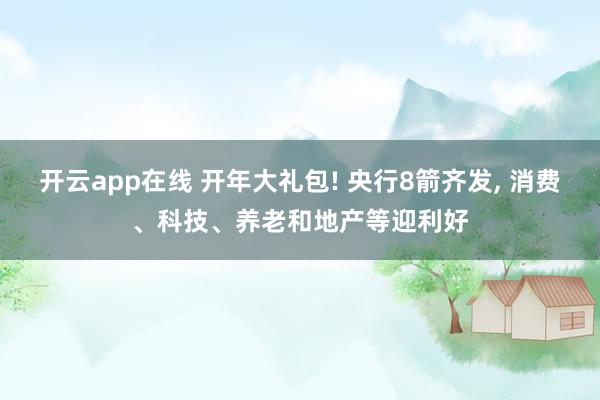 开云app在线 开年大礼包! 央行8箭齐发， 消费、科技、养老和地产等迎利好