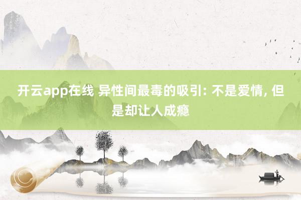 开云app在线 异性间最毒的吸引: 不是爱情， 但是却让人成瘾