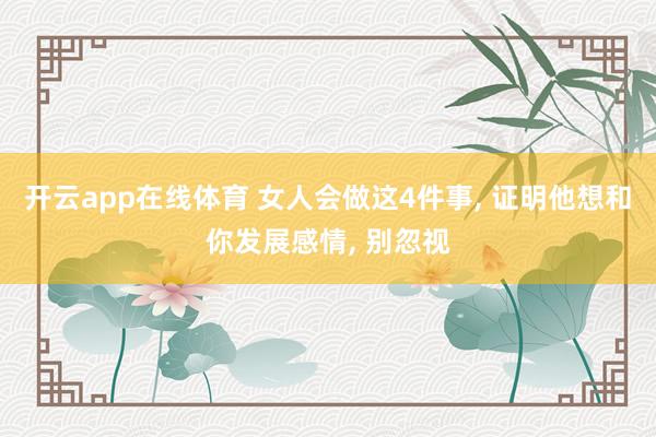开云app在线体育 女人会做这4件事， 证明他想和你发展感情， 别忽视