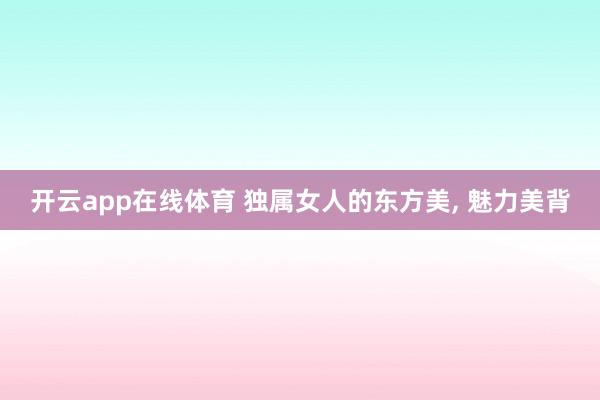开云app在线体育 独属女人的东方美，<a href=