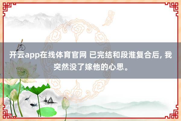 开云app在线体育官网 已完结和段淮复合后，<a href=