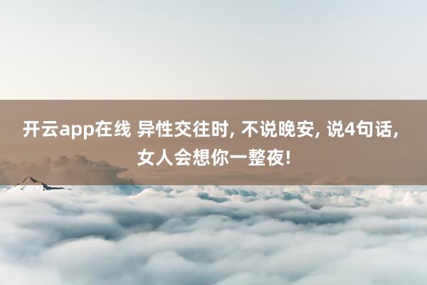 开云app在线 异性交往时， 不说晚安， 说4句话， 女人会想你一整夜!