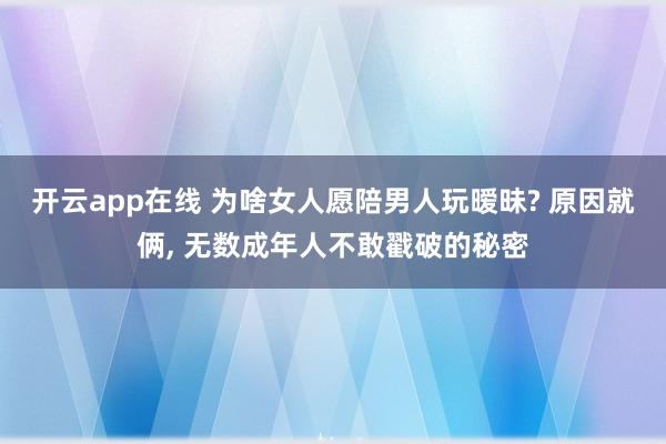 开云app在线 为啥女人愿陪男人玩暧昧? 原因就俩， 无数成年人不敢戳破的秘密