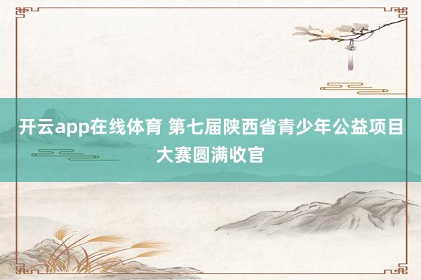 开云app在线体育 第七届陕西省青少年公益项目大赛圆满收官