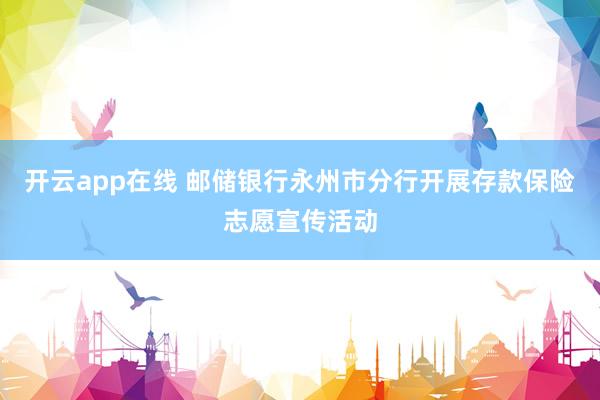 开云app在线 邮储银行永州市分行开展存款保险志愿宣传活动