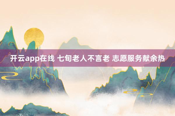 开云app在线 七旬老人不言老 志愿服务献余热