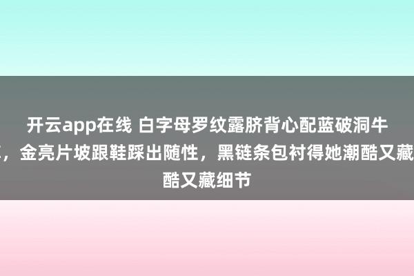 开云app在线 白字母罗纹露脐背心配蓝破洞牛仔裤，金亮片坡跟鞋踩出随性，黑链条包衬得她潮酷又藏细节