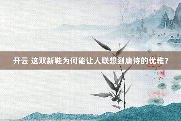 开云 这双新鞋为何能让人联想到唐诗的优雅？