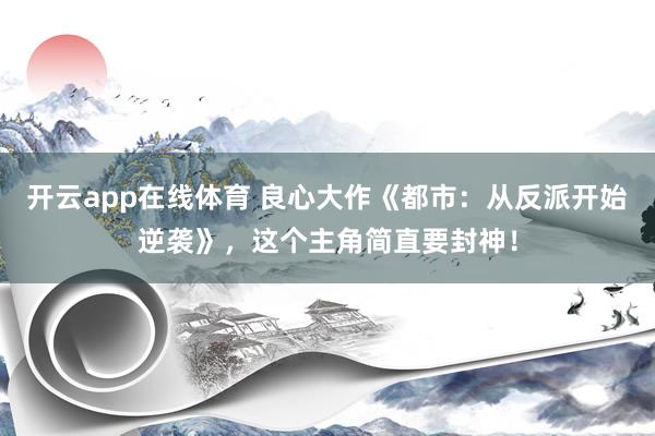 开云app在线体育 良心大作《都市：从反派开始逆袭》，这个主角简直要封神！