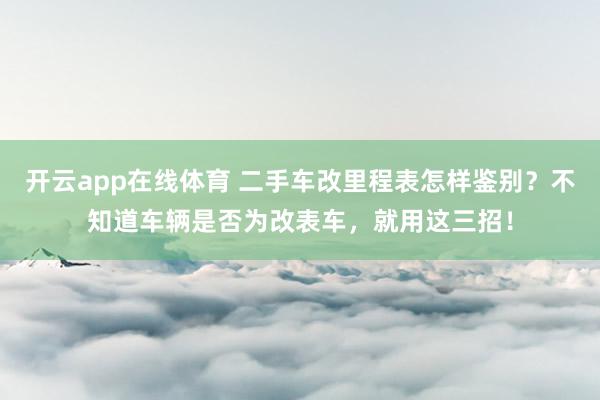 开云app在线体育 二手车改里程表怎样鉴别？不知道车辆是否为改表车，就用这三招！
