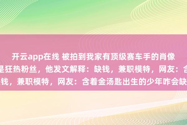 开云app在线 被拍到我家有顶级赛车手的肖像画后，所有人都以为我是狂热粉丝，他发文解释：缺钱，兼职模特，网友：含着金汤匙出生的少年咋会缺钱
