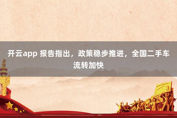 开云app 报告指出，政策稳步推进，全国二手车流转加快
