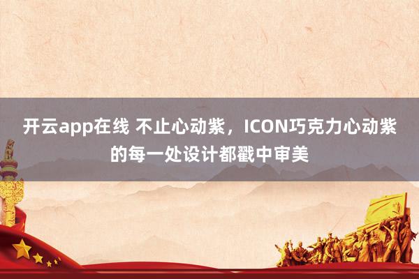 开云app在线 不止心动紫，ICON巧克力心动紫的每一处设计都戳中审美
