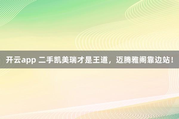 开云app 二手凯美瑞才是王道，迈腾雅阁靠边站！