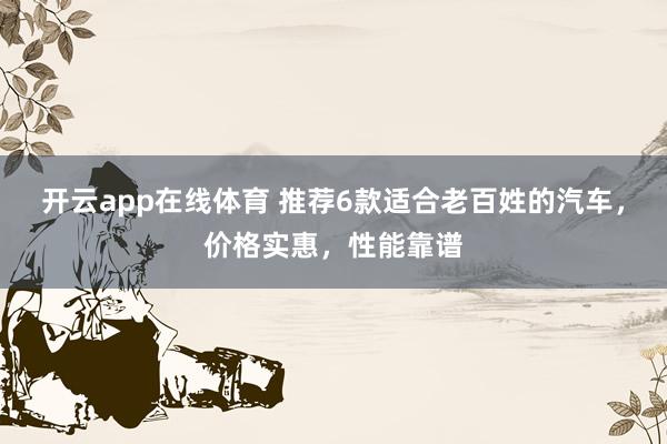 开云app在线体育 推荐6款适合老百姓的汽车，价格实惠，性能靠谱