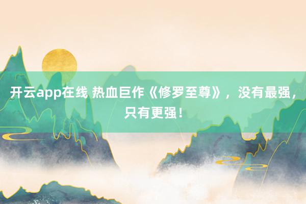 开云app在线 热血巨作《修罗至尊》，没有最强，只有更强！