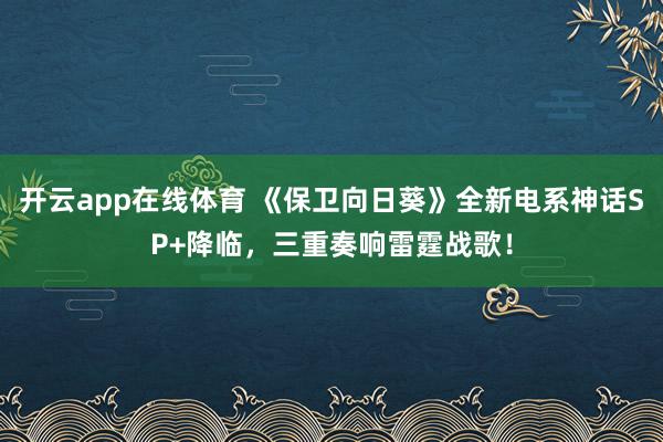 开云app在线体育 《保卫向日葵》全新电系神话SP+降临，三重奏响雷霆战歌！