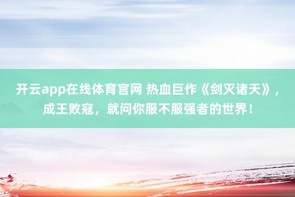 开云app在线体育官网 热血巨作《剑灭诸天》，成王败寇，就问你服不服强者的世界！