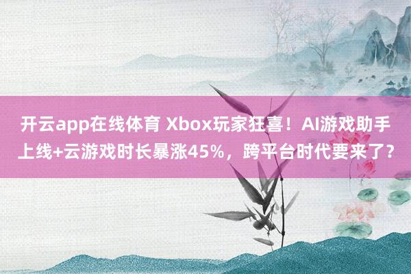 开云app在线体育 Xbox玩家狂喜！AI游戏助手上线+云游戏时长暴涨45%，跨平台时代要来了？