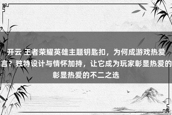 开云 王者荣耀英雄主题钥匙扣，为何成游戏热爱者个性宣言？独特设计与情怀加持，让它成为玩家彰显热爱的不二之选