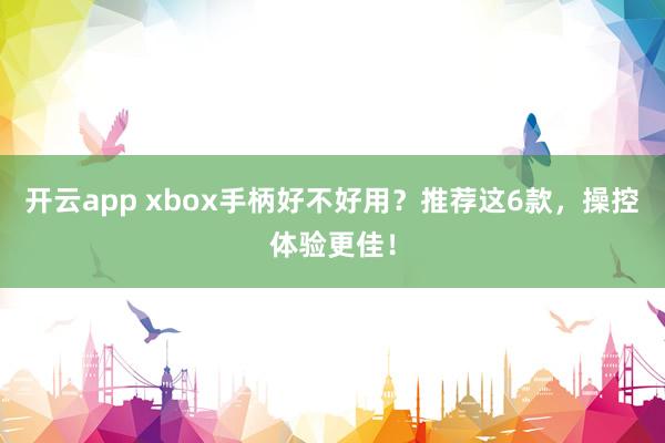 开云app xbox手柄好不好用？推荐这6款，操控体验更佳！