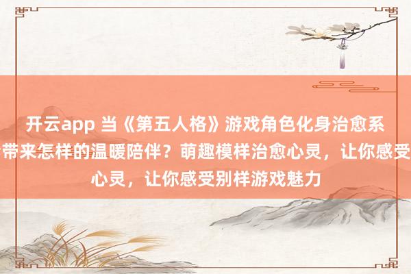 开云app 当《第五人格》游戏角色化身治愈系趴趴玩偶，会带来怎样的温暖陪伴？萌趣模样治愈心灵，让你感受别样游戏魅力