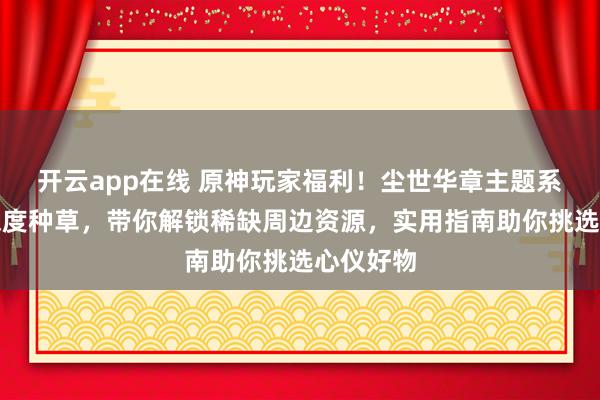 开云app在线 原神玩家福利！尘世华章主题系列周边深度种草，带你解锁稀缺周边资源，实用指南助你挑选心仪好物