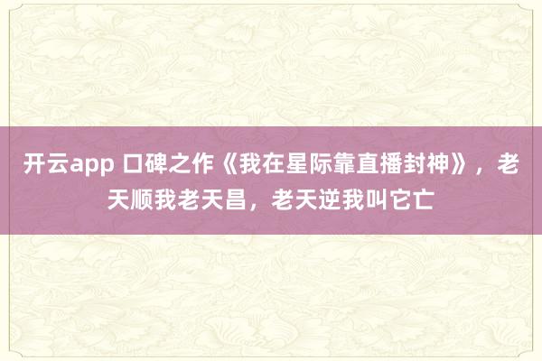 开云app 口碑之作《我在星际靠直播封神》，老天顺我老天昌，老天逆我叫它亡