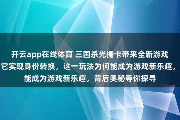 开云app在线体育 三国杀光栅卡带来全新游戏体验，玩家可借助它实现身份转换，这一玩法为何能成为游戏新乐趣，背后奥秘等你探寻