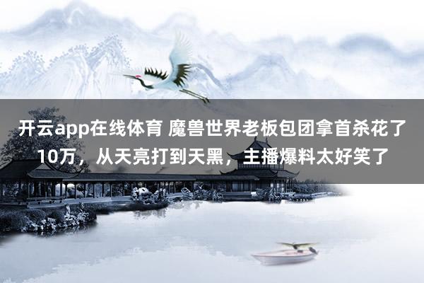 开云app在线体育 魔兽世界老板包团拿首杀花了10万，从天亮打到天黑，主播爆料太好笑了