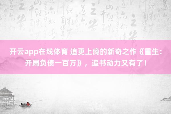 开云app在线体育 追更上瘾的新奇之作《重生：开局负债一百万》，追书动力又有了！