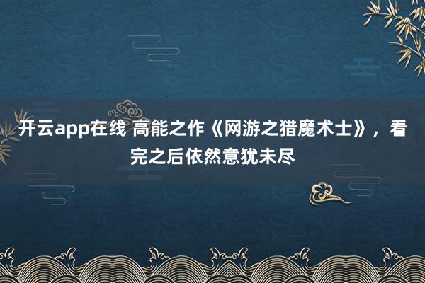 开云app在线 高能之作《网游之猎魔术士》，看完之后依然意犹未尽
