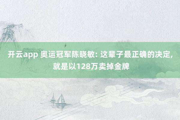 开云app 奥运冠军陈晓敏: 这辈子最正确的决定， 就是以128万卖掉金牌