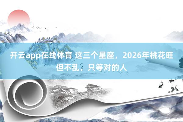 开云app在线体育 这三个星座，2026年桃花旺但不乱，<a href=