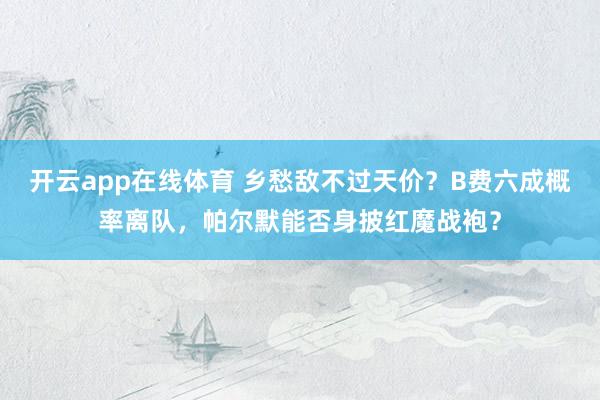开云app在线体育 乡愁敌不过天价？B费六成概率离队，帕尔默能否身披红魔战袍？