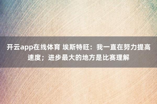 开云app在线体育 埃斯特旺：我一直在努力提高速度；进步最大的地方是比赛理解