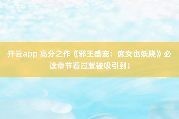 开云app 高分之作《邪王盛宠：庶女也妖娆》必读章节看过就被吸引到！
