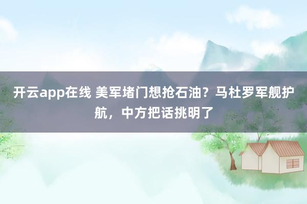 开云app在线 美军堵门想抢石油？马杜罗军舰护航，中方把话挑明了