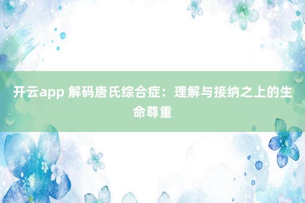 开云app 解码唐氏综合症：理解与接纳之上的生命尊重