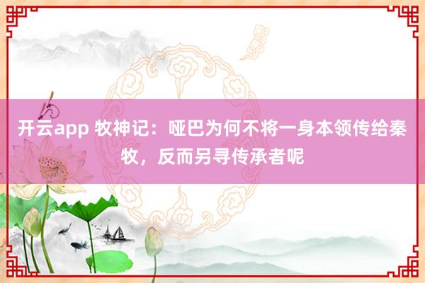 开云app 牧神记：哑巴为何不将一身本领传给秦牧，反而另寻传承者呢