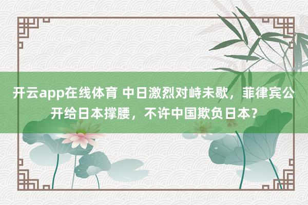 开云app在线体育 中日激烈对峙未歇，菲律宾公开给日本撑腰，不许中国欺负日本？