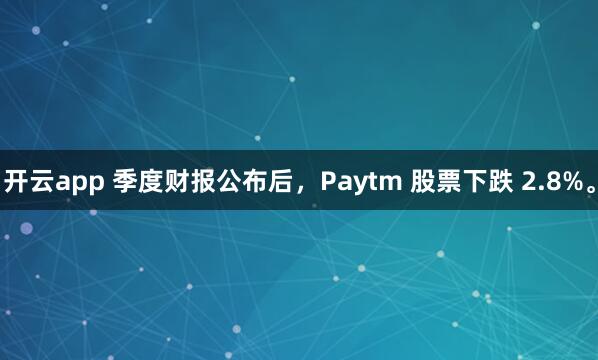 开云app 季度财报公布后，Paytm 股票下跌 2.8%。