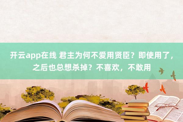 开云app在线 君主为何不爱用贤臣？即使用了，之后也总想杀掉？不喜欢，不敢用